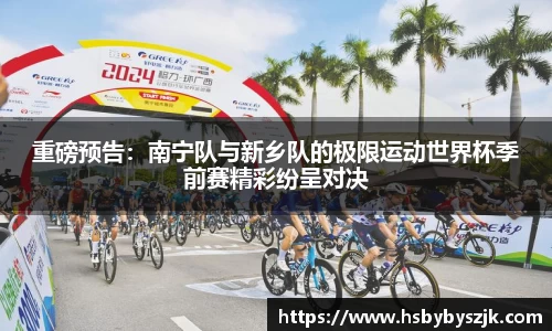 重磅预告：南宁队与新乡队的极限运动世界杯季前赛精彩纷呈对决
